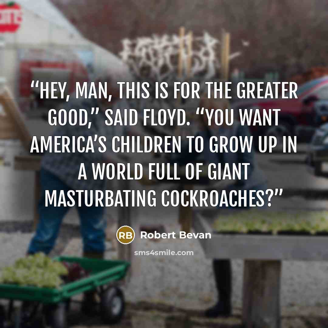 “Hey, man, this is for the greater good,” said Floyd. “You want America’s children to grow up in a world full of giant masturbating cockroaches?” quote by Robert Bevan