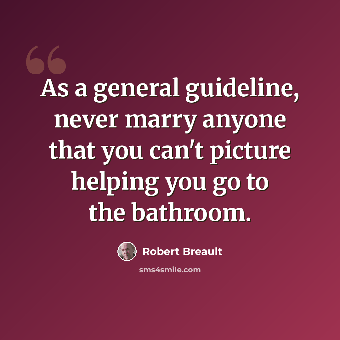 “As a general guideline, never marry anyone that you can't picture helping you go to the bathroom.” quote by Robert Breault
