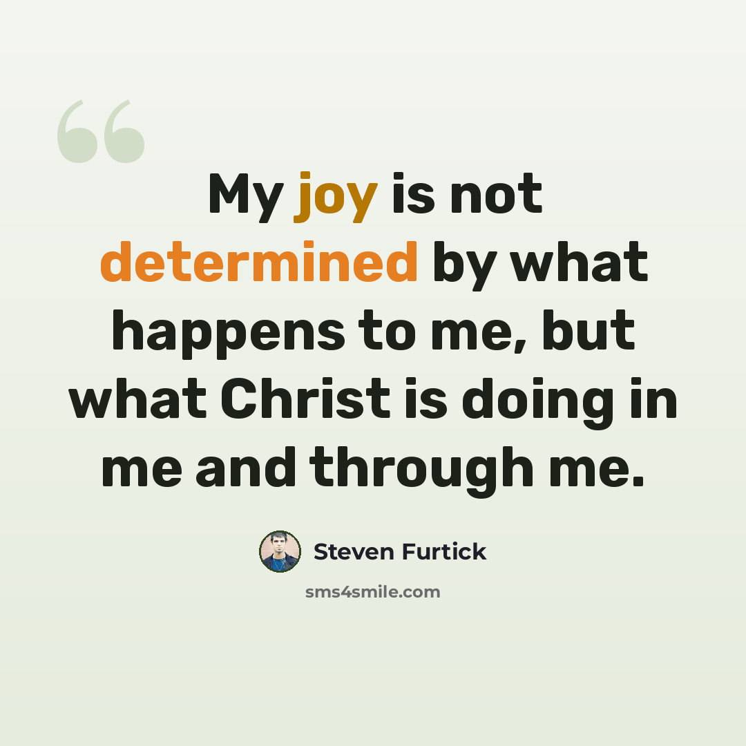 “My joy is not determined by what happens to me, but what Christ is doing in me and through me.” quote by Steven Furtick