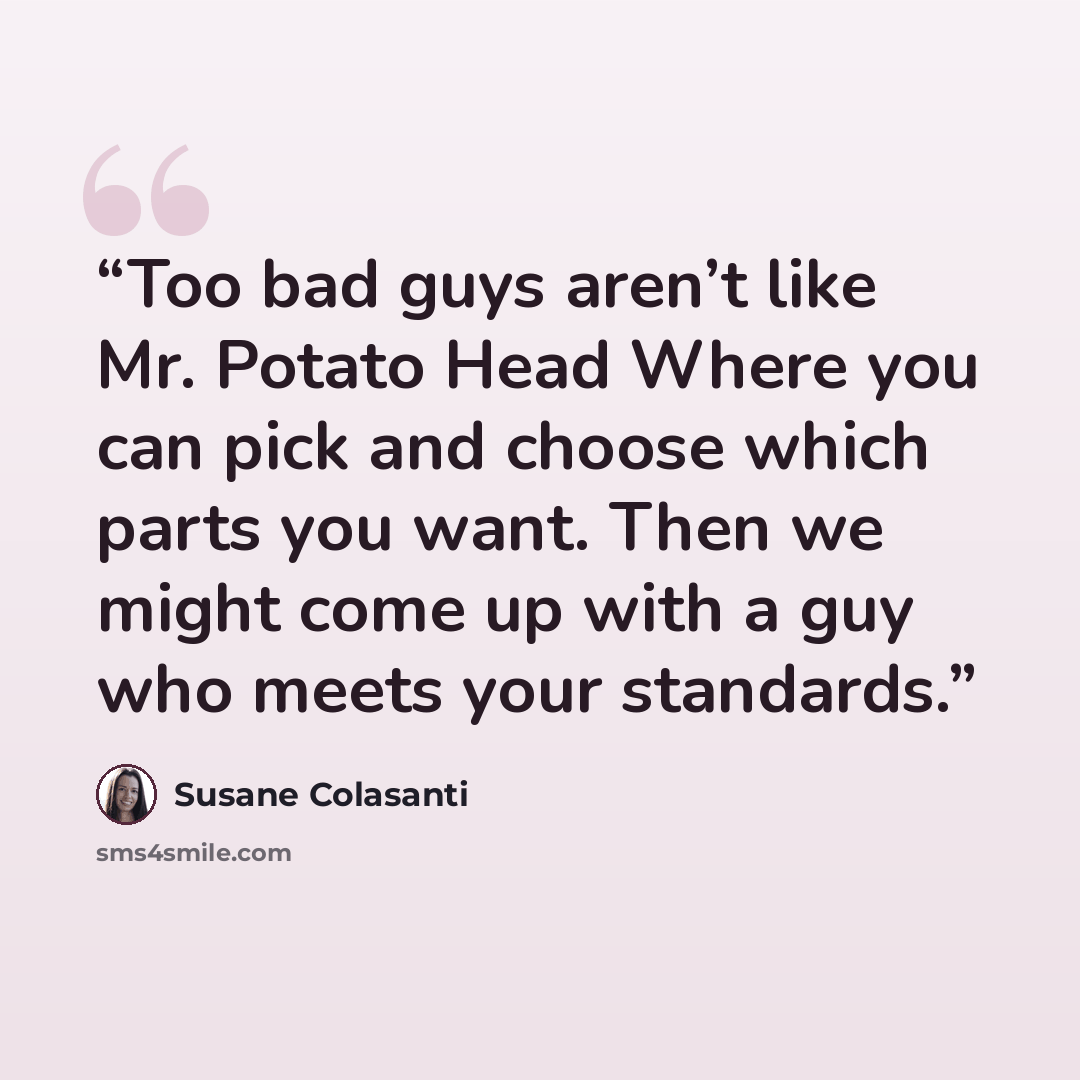 “Too bad guys aren’t like Mr. Potato Head Where you can pick and choose which parts you want. Then we might come up with a guy who meets your standards.” quote by Susane Colasanti