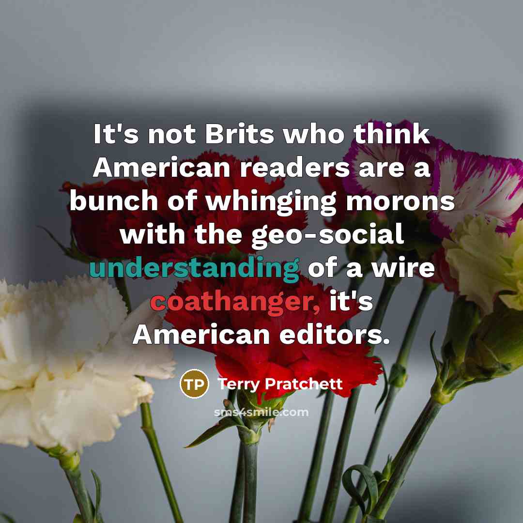 “It's not Brits who think American readers are a bunch of whinging morons with the geo-social understanding of a wire coathanger, it's American editors.” quote by Terry Pratchett
