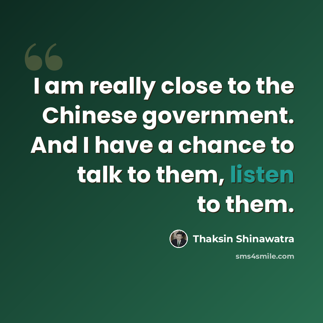 “I am really close to the Chinese government. And I have a chance to talk to them, listen to them.” quote by Thaksin Shinawatra