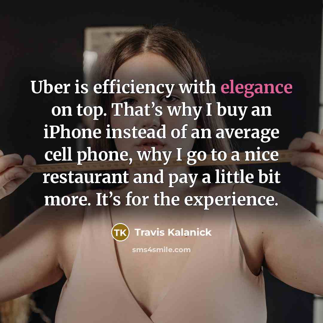 “Uber is efficiency with elegance on top. That’s why I buy an iPhone instead of an average cell phone, why I go to a nice restaurant and pay a little bit more. It’s for the experience.” quote by Travis Kalanick