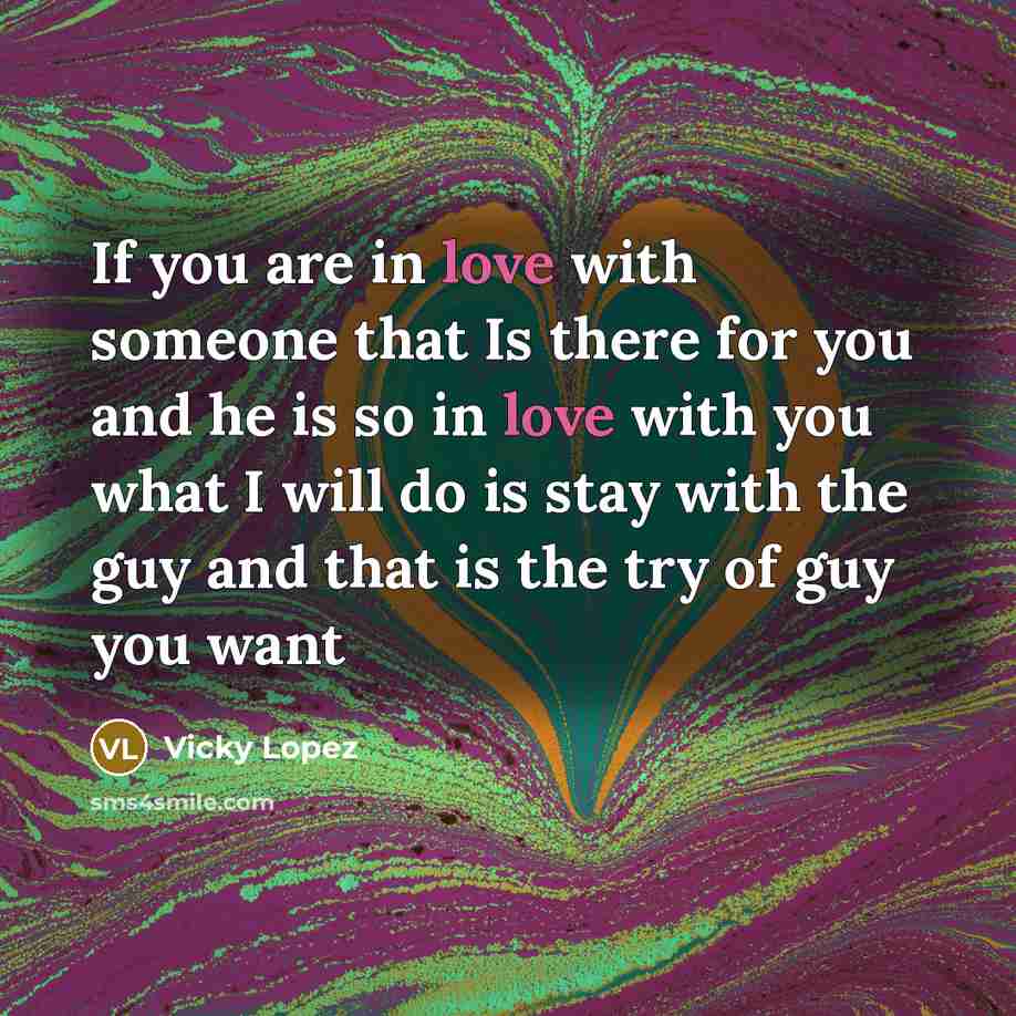 “If you are in love with someone that Is there for you and he is so in love with you what I will do is stay with the guy and that is the try of guy you want” quote by Vicky Lopez