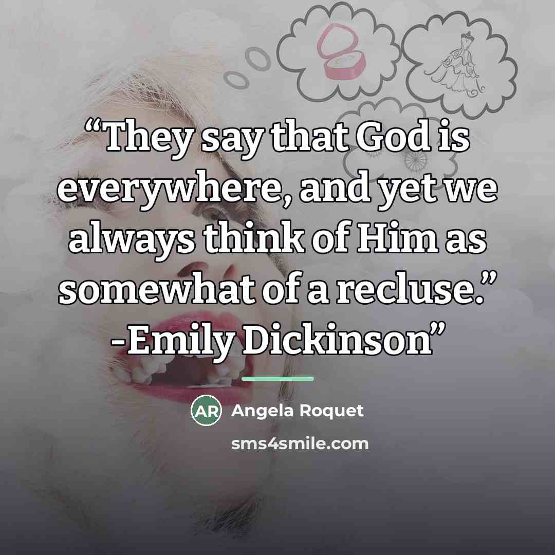 “They say that God is everywhere, and yet we always think of Him as somewhat of a recluse.” -Emily Dickinson” quote by Angela Roquet