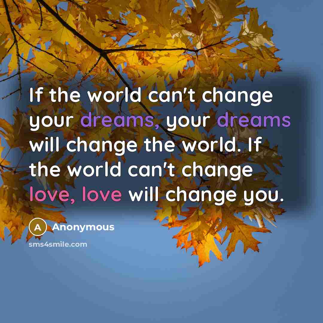 “If the world can't change your dreams, your dreams will change the world. If the world can't change love, love will change you.” quote by Anonymous