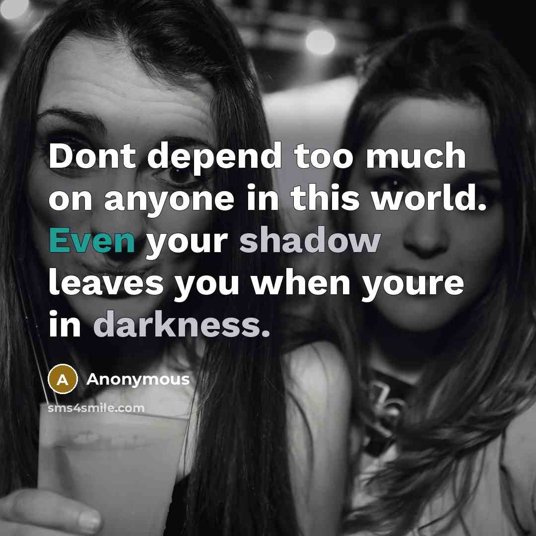 “Dont depend too much on anyone in this world. Even your shadow leaves you when youre in darkness.” quote by Anonymous