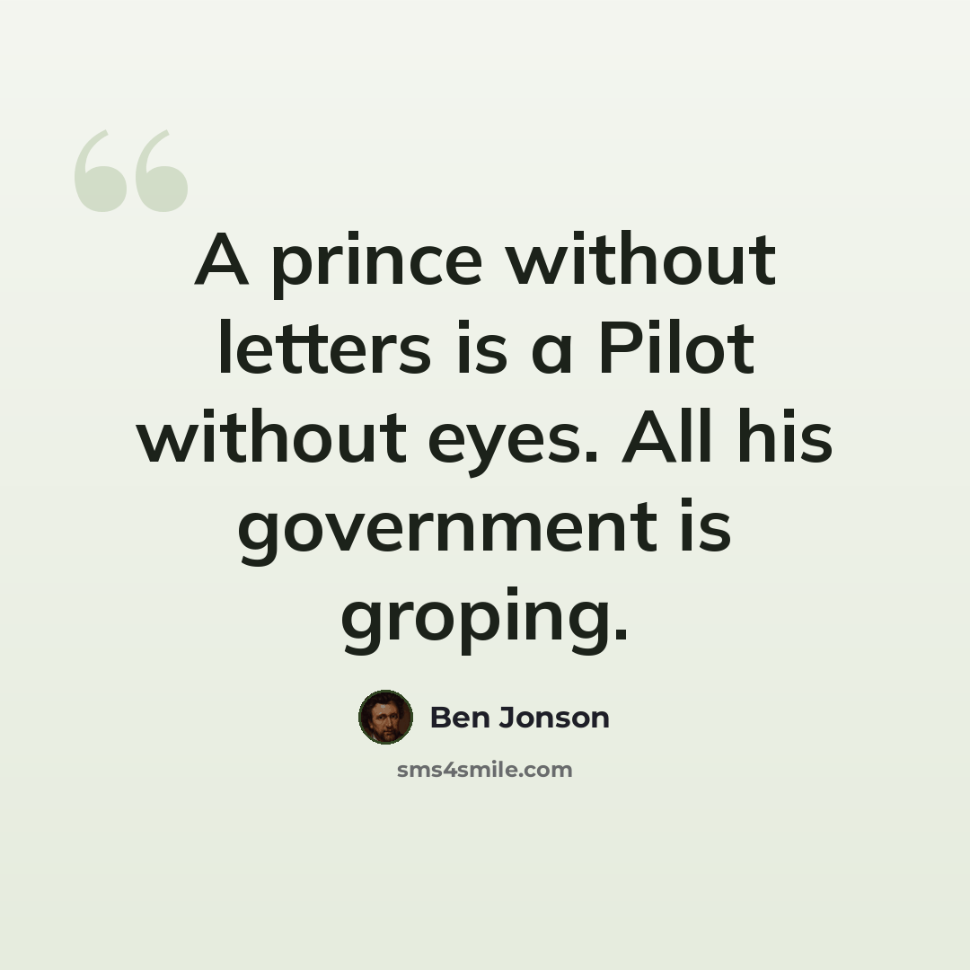 “A prince without letters is a Pilot without eyes. All his government is groping.” quote by Ben Jonson