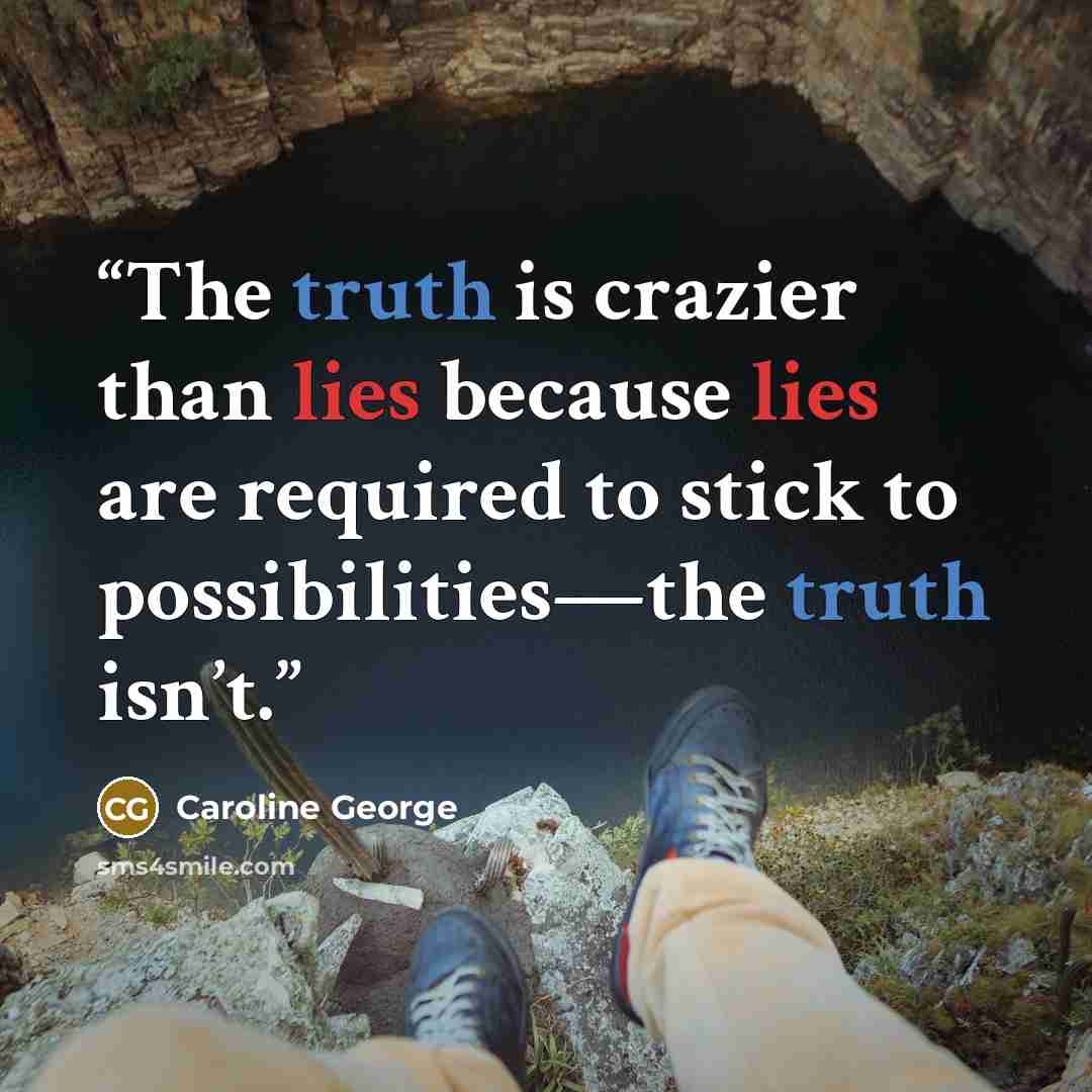 “The truth is crazier than lies because lies are required to stick to possibilities—the truth isn’t.” quote by Caroline George