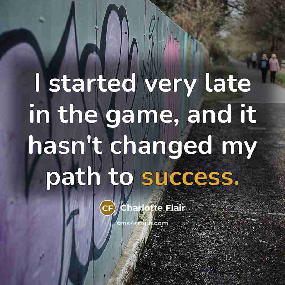 “I started very late in the game, and it hasn't changed my path to success.” quote by Charlotte Flair