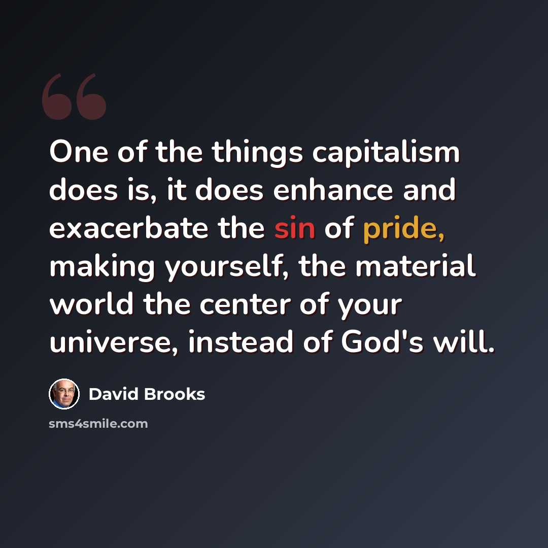 “One of the things capitalism does is, it does enhance and exacerbate the sin of pride, making yourself, the material world the center of your universe, instead of God's will.” quote by David Brooks