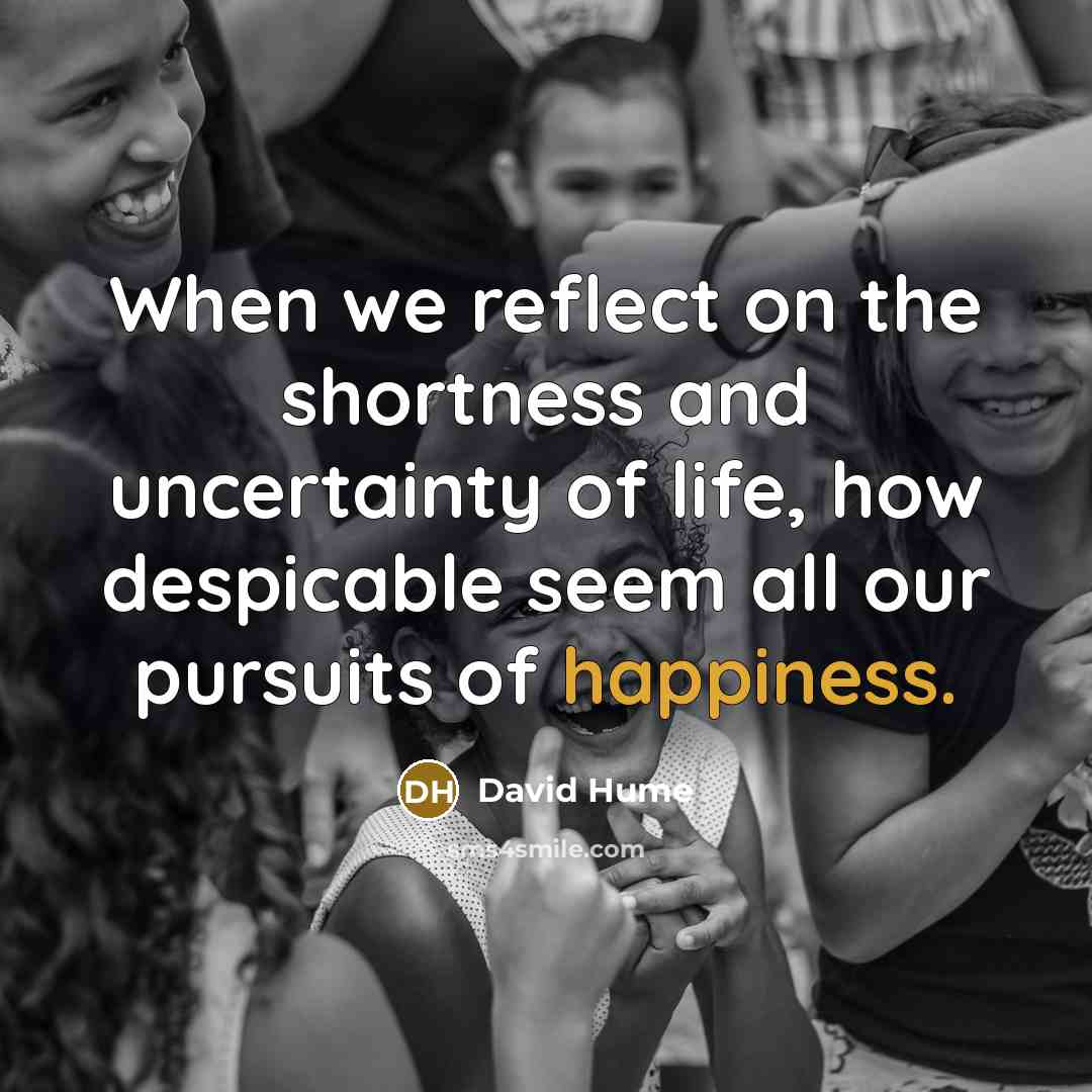 “When we reflect on the shortness and uncertainty of life, how despicable seem all our pursuits of happiness.” quote by David Hume