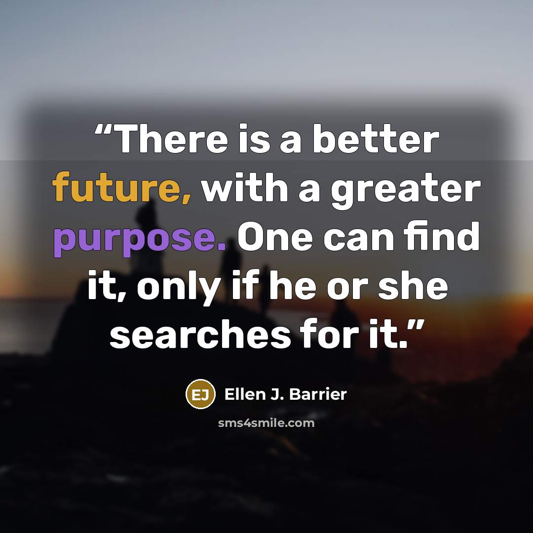 “There is a better future, with a greater purpose. One can find it, only if he or she searches for it.” quote by Ellen J. Barrier