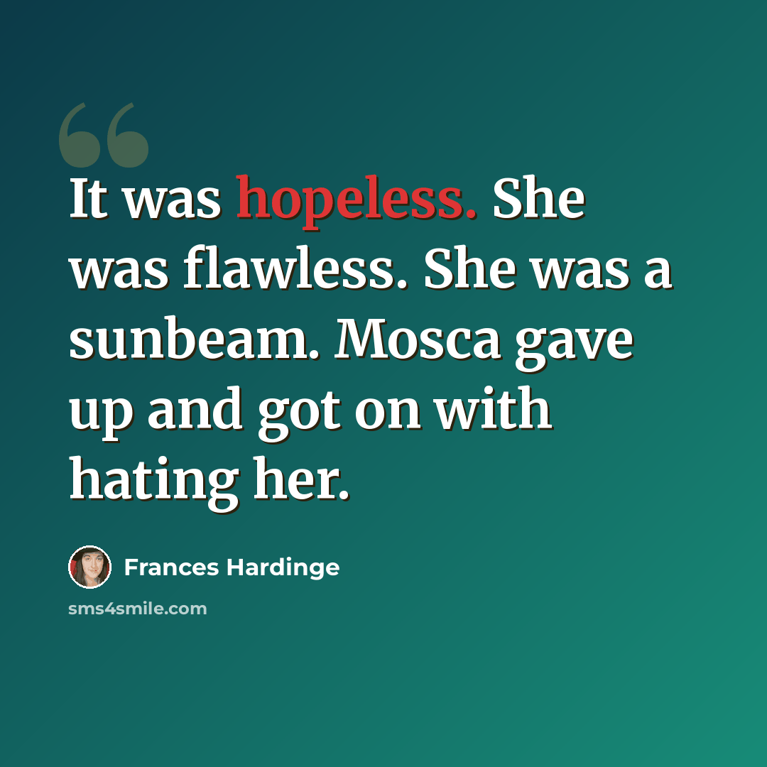 “It was hopeless. She was flawless. She was a sunbeam. Mosca gave up and got on with hating her.” quote by Frances Hardinge