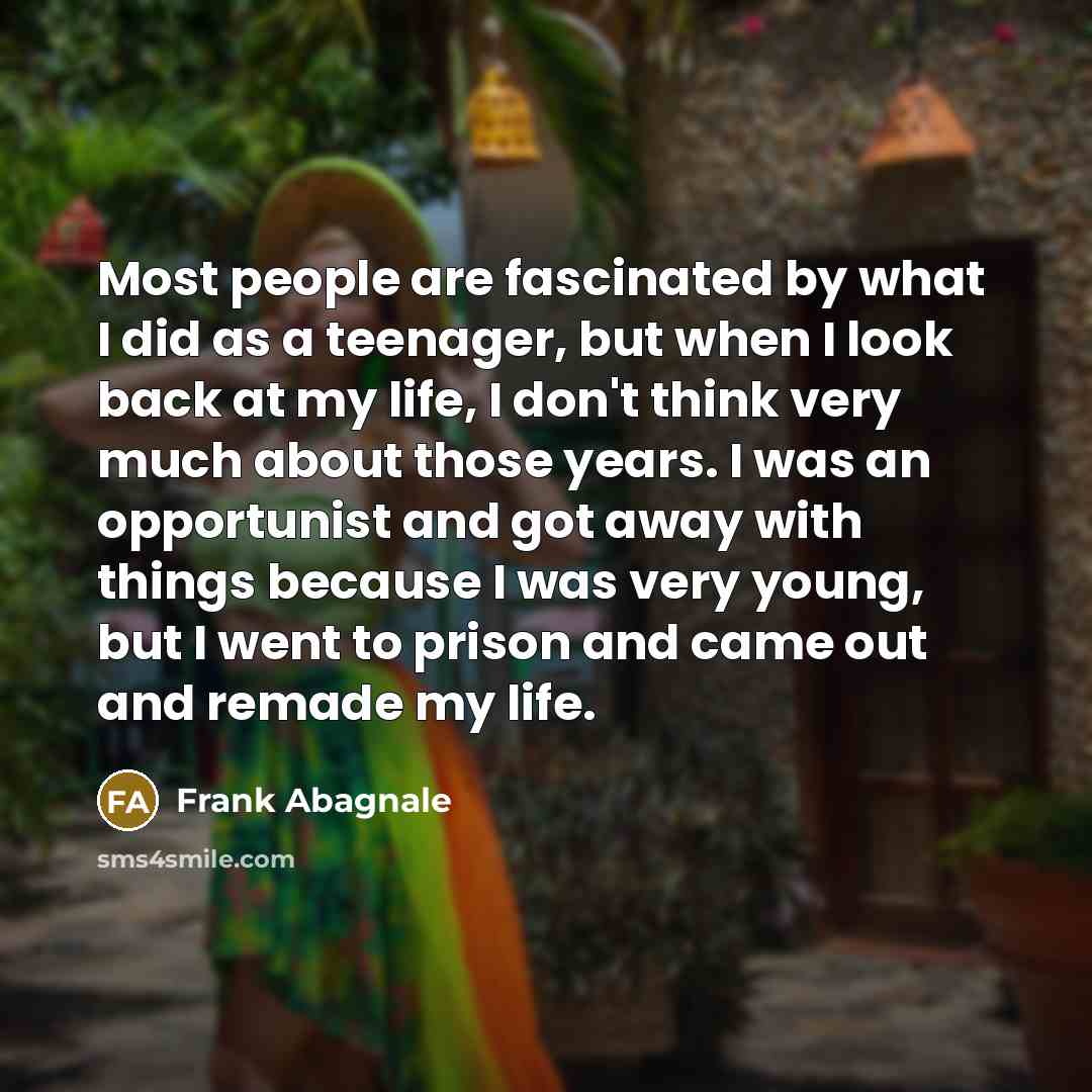 “Most people are fascinated by what I did as a teenager, but when I look back at my life, I don't think very much about those years. I was an opportunist and got away with things because I was very young, but I went to prison and came out and remade my life.” quote by Frank Abagnale