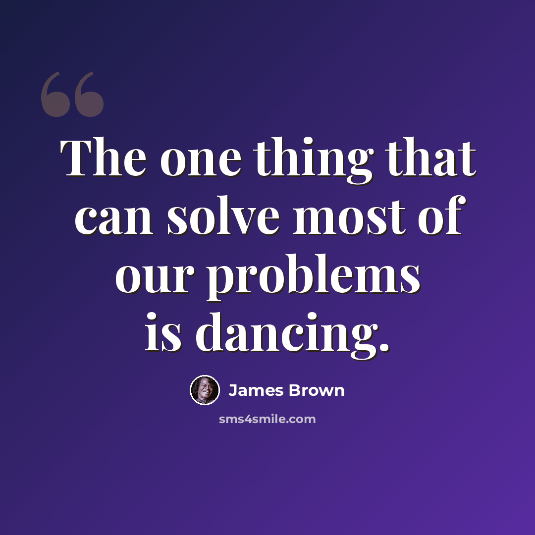 “The one thing that can solve most of our problems is dancing.” quote by James Brown