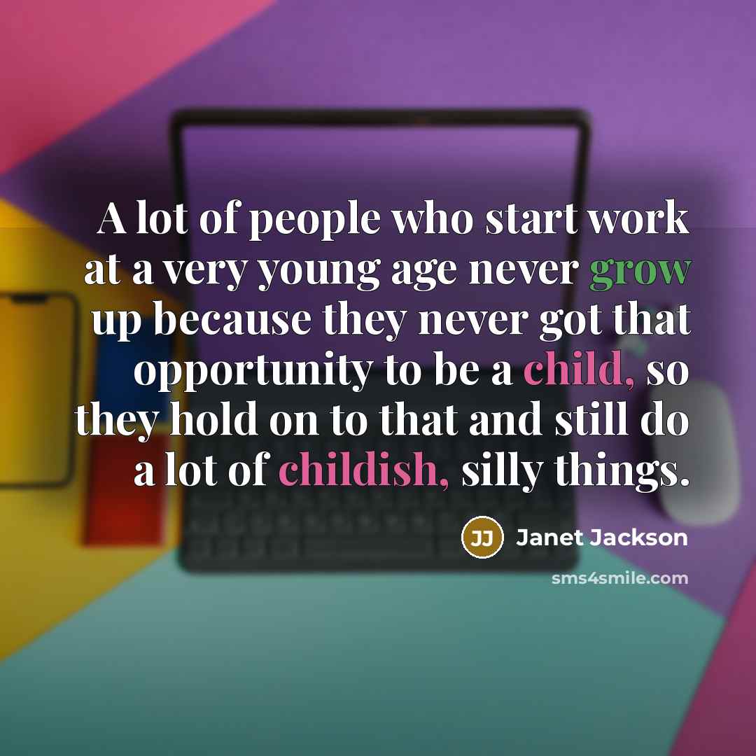 “A lot of people who start work at a very young age never grow up because they never got that opportunity to be a child, so they hold on to that and still do a lot of childish, silly things.” quote by Janet Jackson