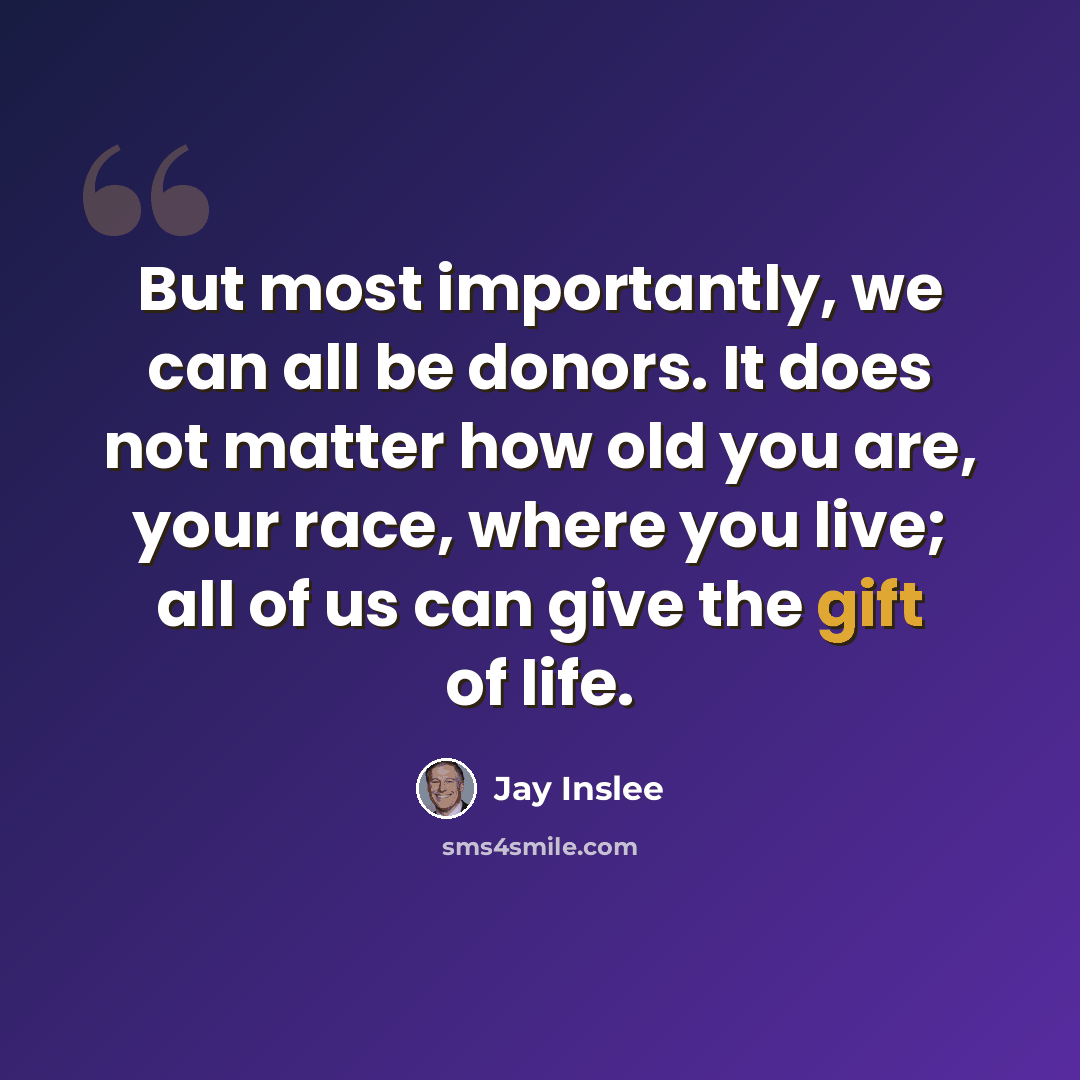 “But most importantly, we can all be donors. It does not matter how old you are, your race, where you live; all of us can give the gift of life.” quote by Jay Inslee