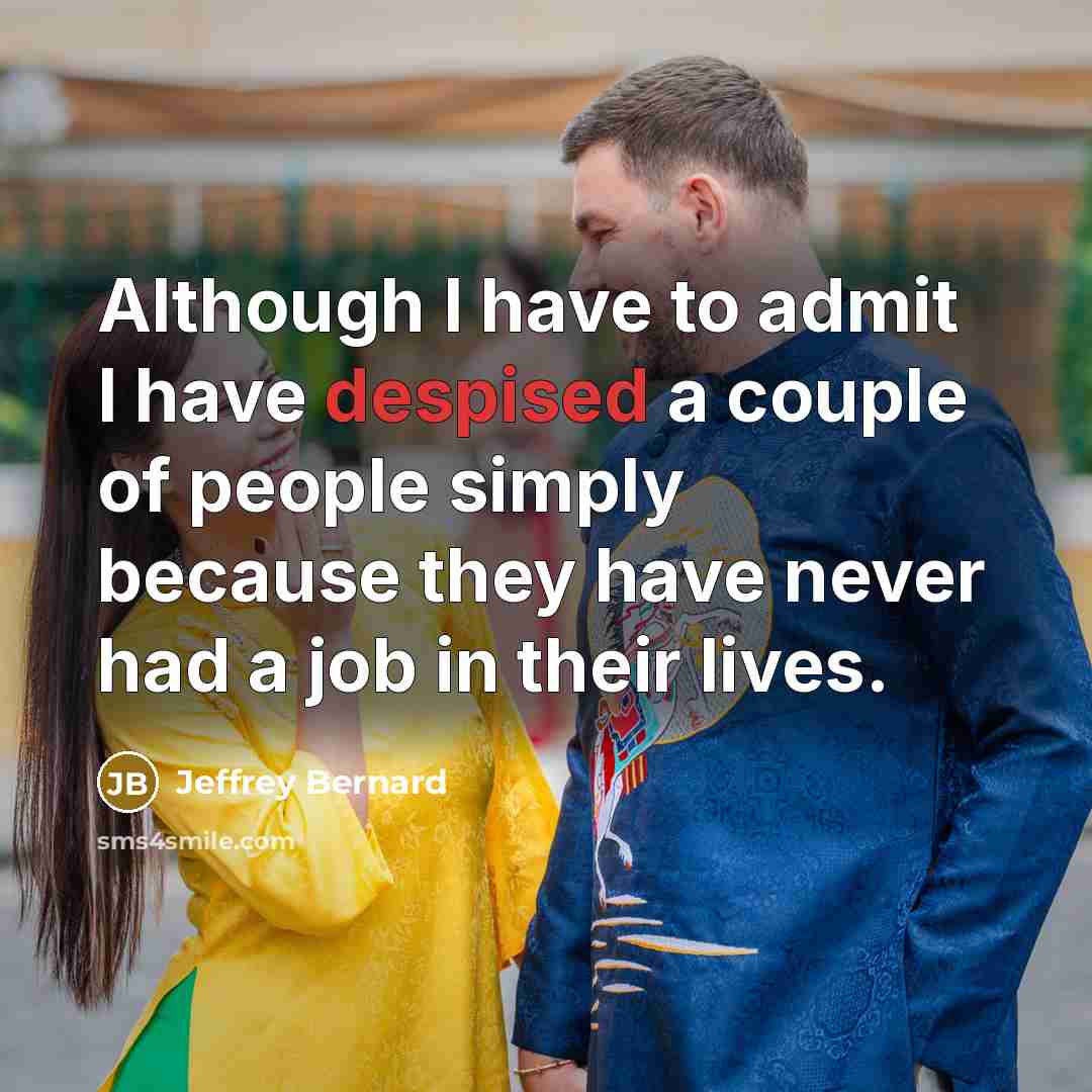“Although I have to admit I have despised a couple of people simply because they have never had a job in their lives.” quote by Jeffrey Bernard