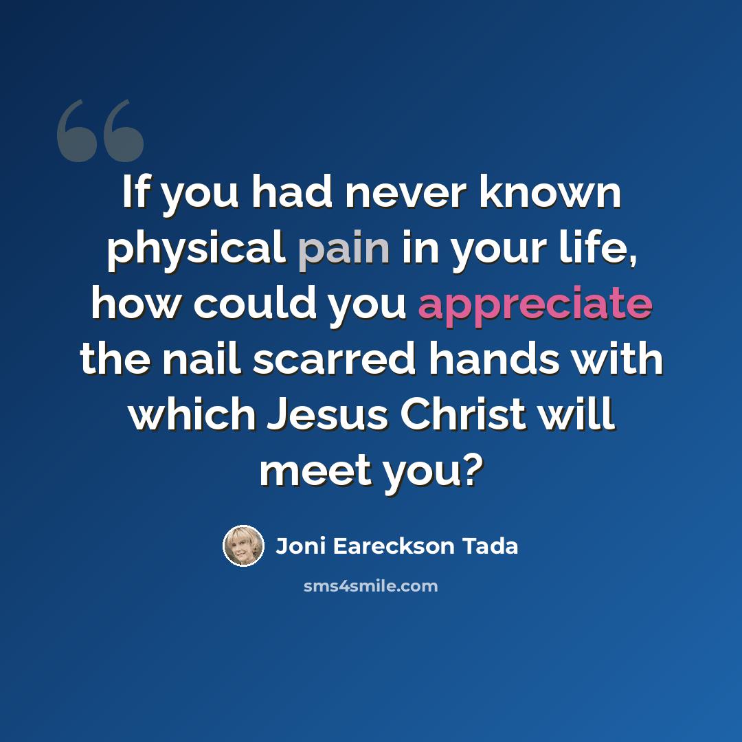 “If you had never known physical pain in your life, how could you appreciate the nail scarred hands with which Jesus Christ will meet you?” quote by Joni Eareckson Tada