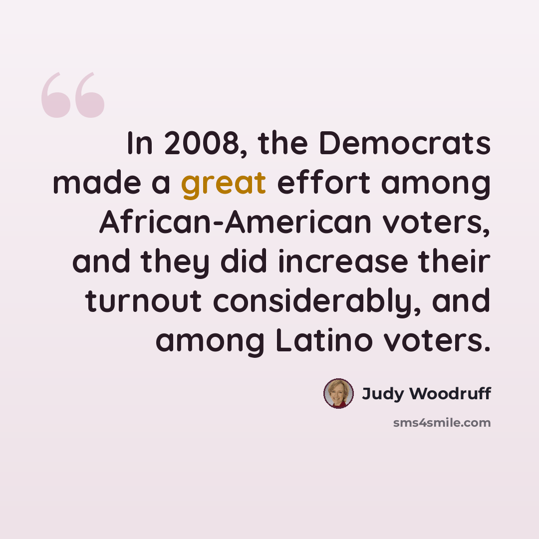 “In 2008, the Democrats made a great effort among African-American voters, and they did increase their turnout considerably, and among Latino voters.” quote by Judy Woodruff