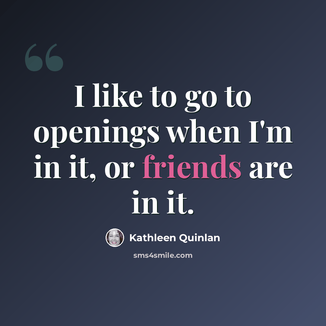 “I like to go to openings when I'm in it, or friends are in it.” quote by Kathleen Quinlan