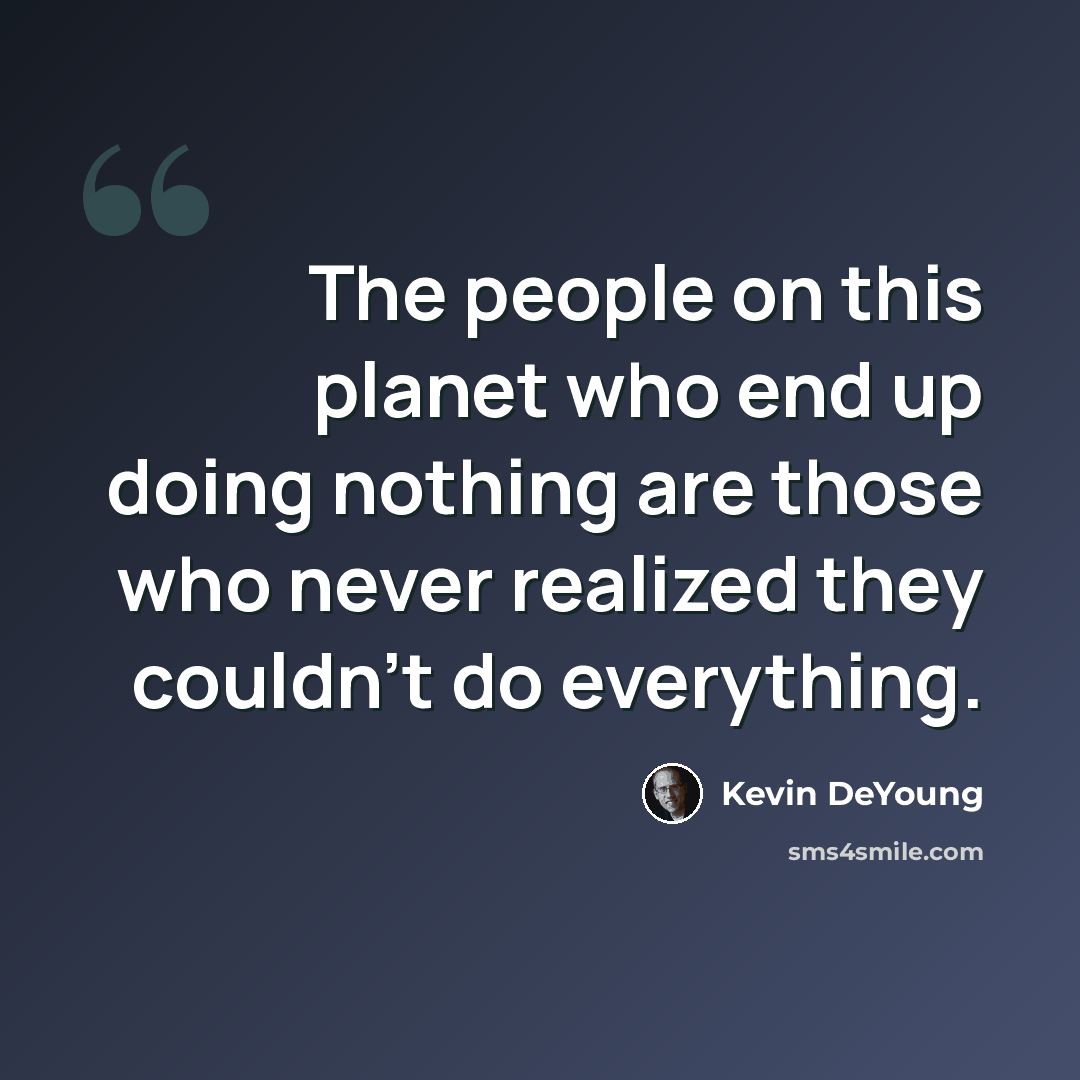 “The people on this planet who end up doing nothing are those who never realized they couldn't do everything.” quote by Kevin DeYoung