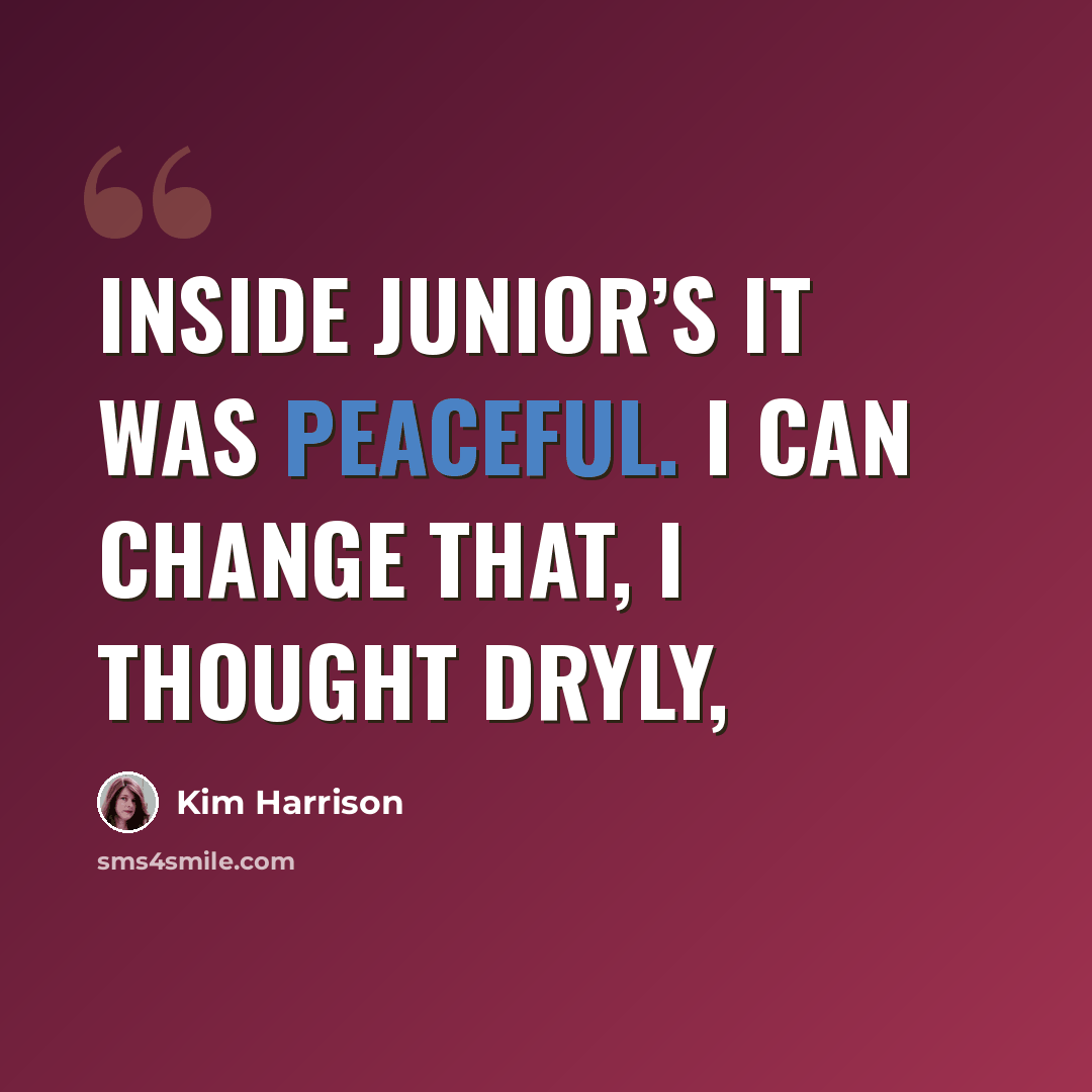“Inside Junior’s it was peaceful. I can change that, I thought dryly,” quote by Kim Harrison