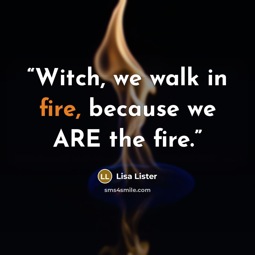 “Witch, we walk in fire, because we ARE the fire.” quote by Lisa Lister