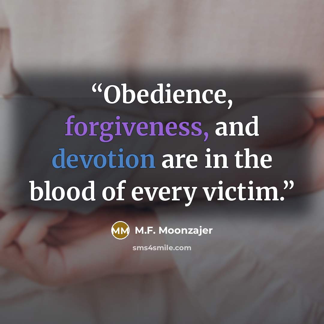 “Obedience, forgiveness, and devotion are in the blood of every victim.” quote by M.F. Moonzajer