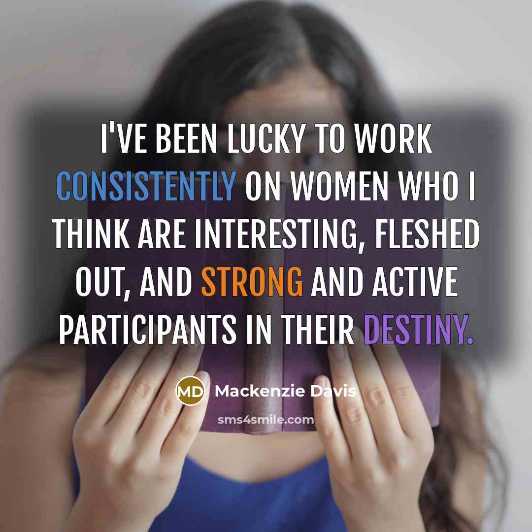 “I've been lucky to work consistently on women who I think are interesting, fleshed out, and strong and active participants in their destiny.” quote by Mackenzie Davis