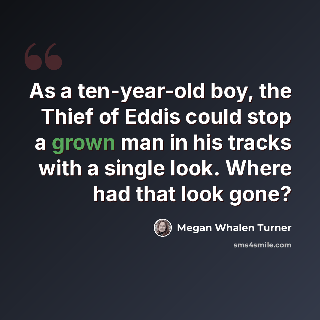 “As a ten-year-old boy, the Thief of Eddis could stop a grown man in his tracks with a single look. Where had that look gone?” quote by Megan Whalen Turner