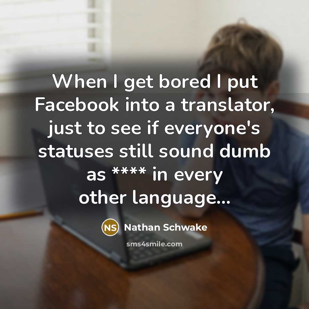 “When I get bored I put Facebook into a translator, just to see if everyone's statuses still sound dumb as **** in every other language…” quote by Nathan Schwake