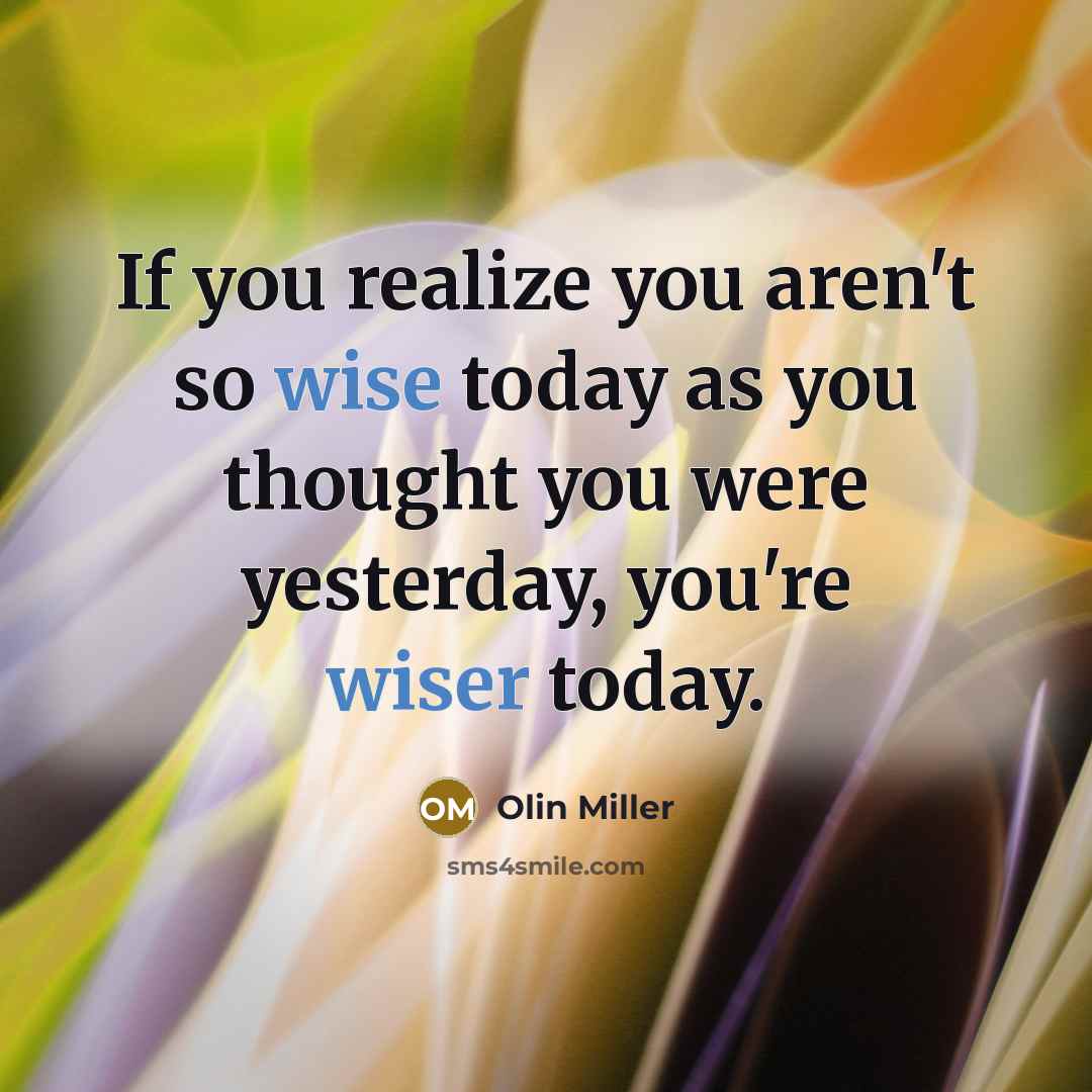 “If you realize you aren't so wise today as you thought you were yesterday, you're wiser today.” quote by Olin Miller