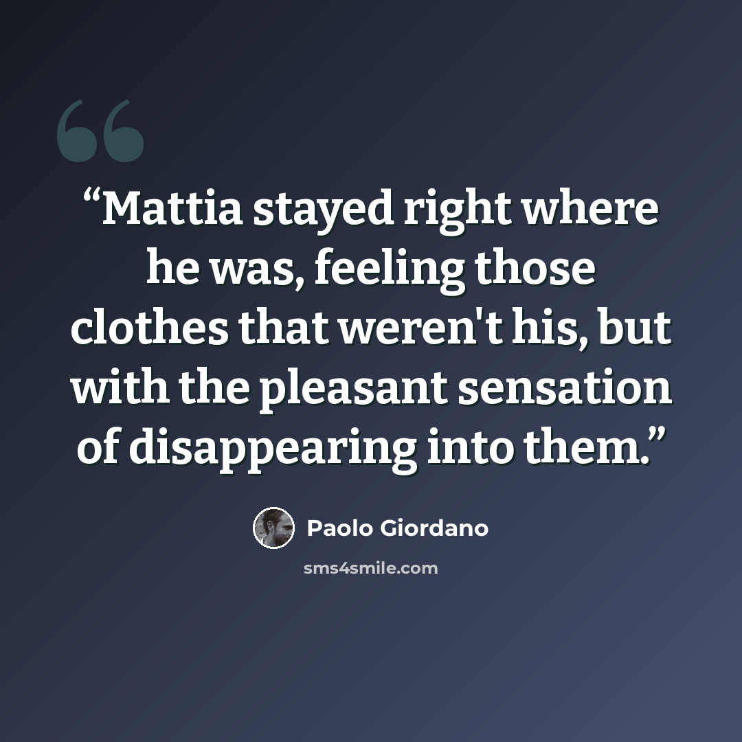 “Mattia stayed right where he was, feeling those clothes that weren't his, but with the pleasant sensation of disappearing into them.” quote by Paolo Giordano