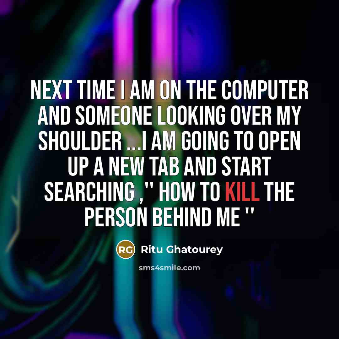 “Next time I am on the computer and someone looking over my shoulder ...I am going to open up a new tab and start searching ,'' HOW TO KILL THE PERSON BEHIND ME ''” quote by Ritu Ghatourey