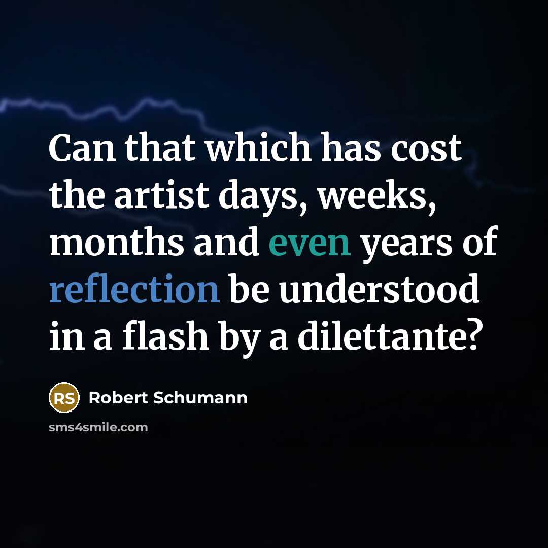 “Can that which has cost the artist days, weeks, months and even years of reflection be understood in a flash by a dilettante?” quote by Robert Schumann