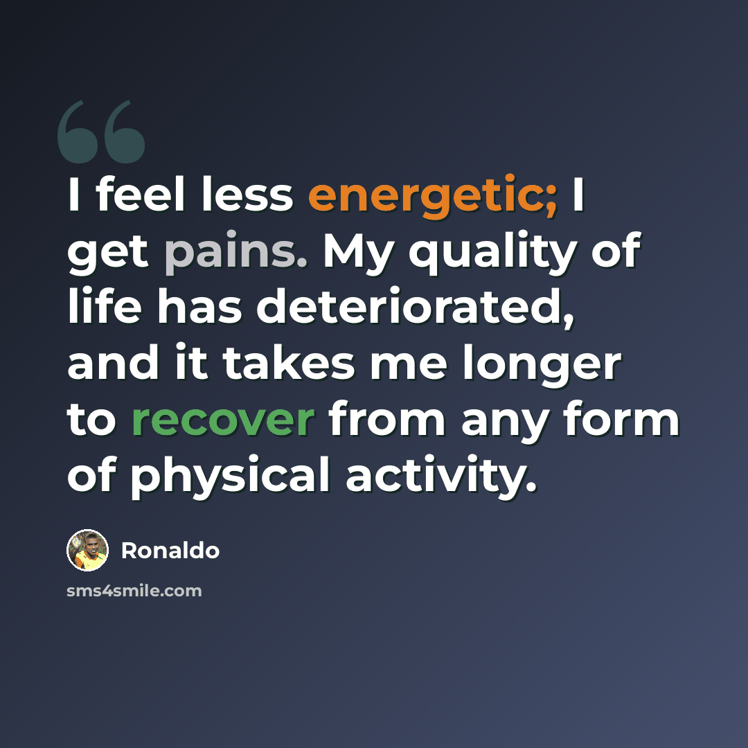 “I feel less energetic; I get pains. My quality of life has deteriorated, and it takes me longer to recover from any form of physical activity.” quote by Ronaldo