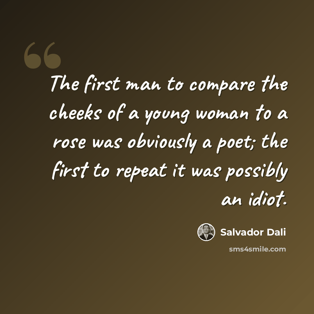 “The first man to compare the cheeks of a young woman to a rose was obviously a poet; the first to repeat it was possibly an idiot.” quote by Salvador Dali