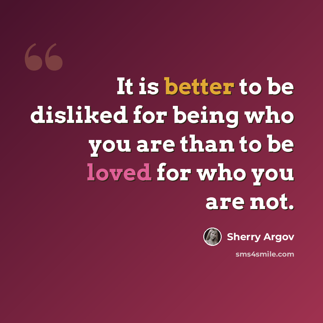 “It is better to be disliked for being who you are than to be loved for who you are not.” quote by Sherry Argov