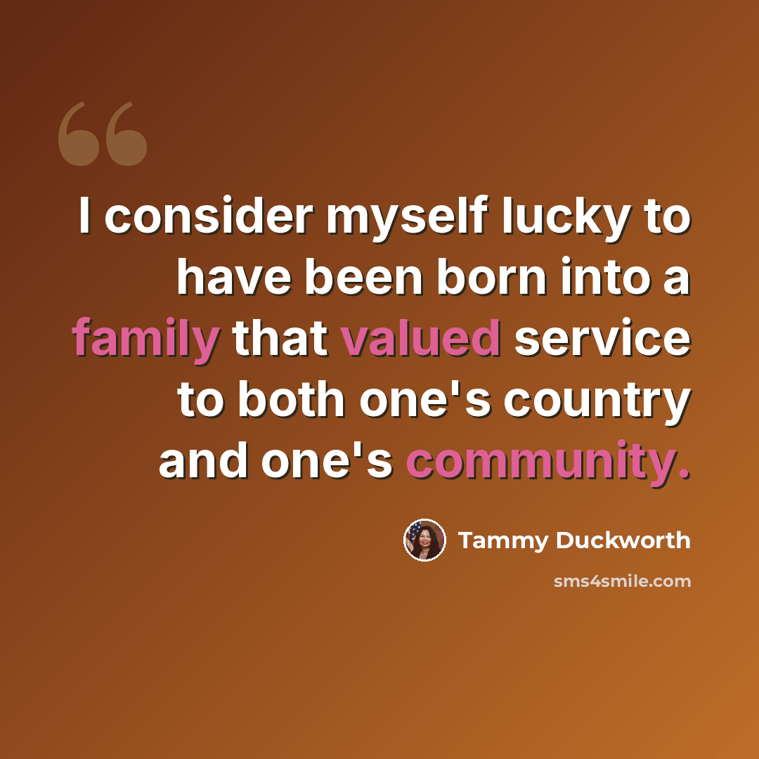 “I consider myself lucky to have been born into a family that valued service to both one's country and one's community.” quote by Tammy Duckworth