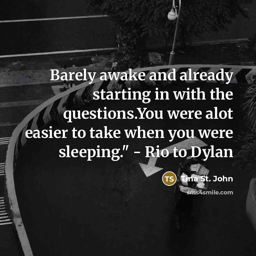 “Barely awake and already starting in with the questions.You were alot easier to take when you were sleeping." - Rio to Dylan” quote by Tina St. John