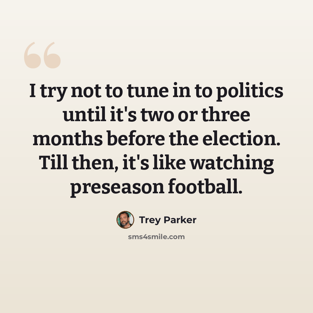 “I try not to tune in to politics until it's two or three months before the election. Till then, it's like watching preseason football.” quote by Trey Parker