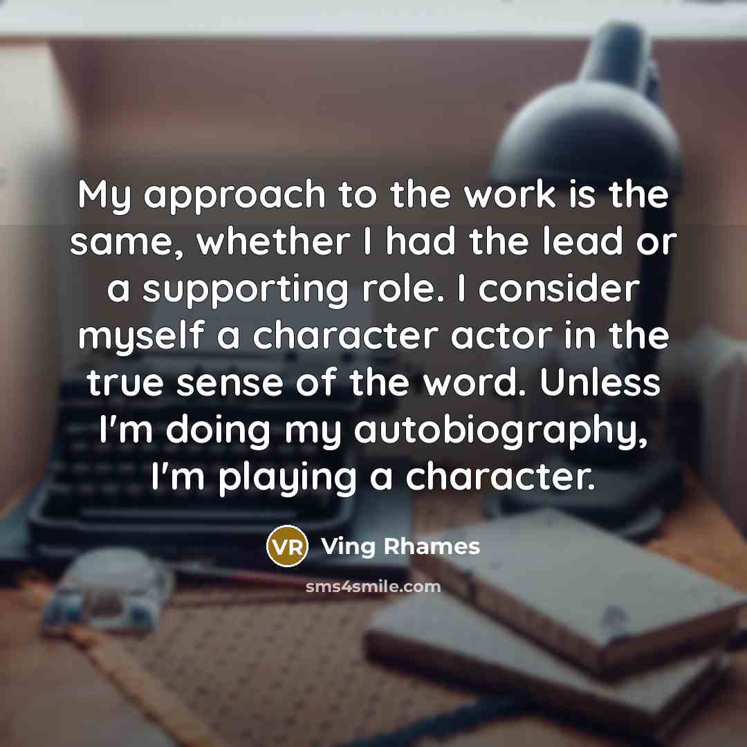 “My approach to the work is the same, whether I had the lead or a supporting role. I consider myself a character actor in the true sense of the word. Unless I'm doing my autobiography, I'm playing a character.” quote by Ving Rhames