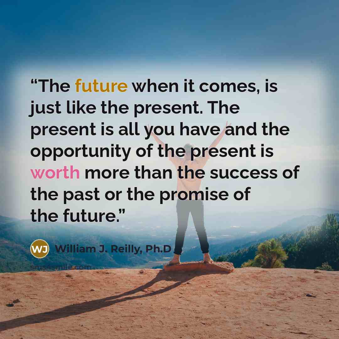 “The future when it comes, is just like the present. The present is all you have and the opportunity of the present is worth more than the success of the past or the promise of the future.” quote by William J. Reilly, Ph.D