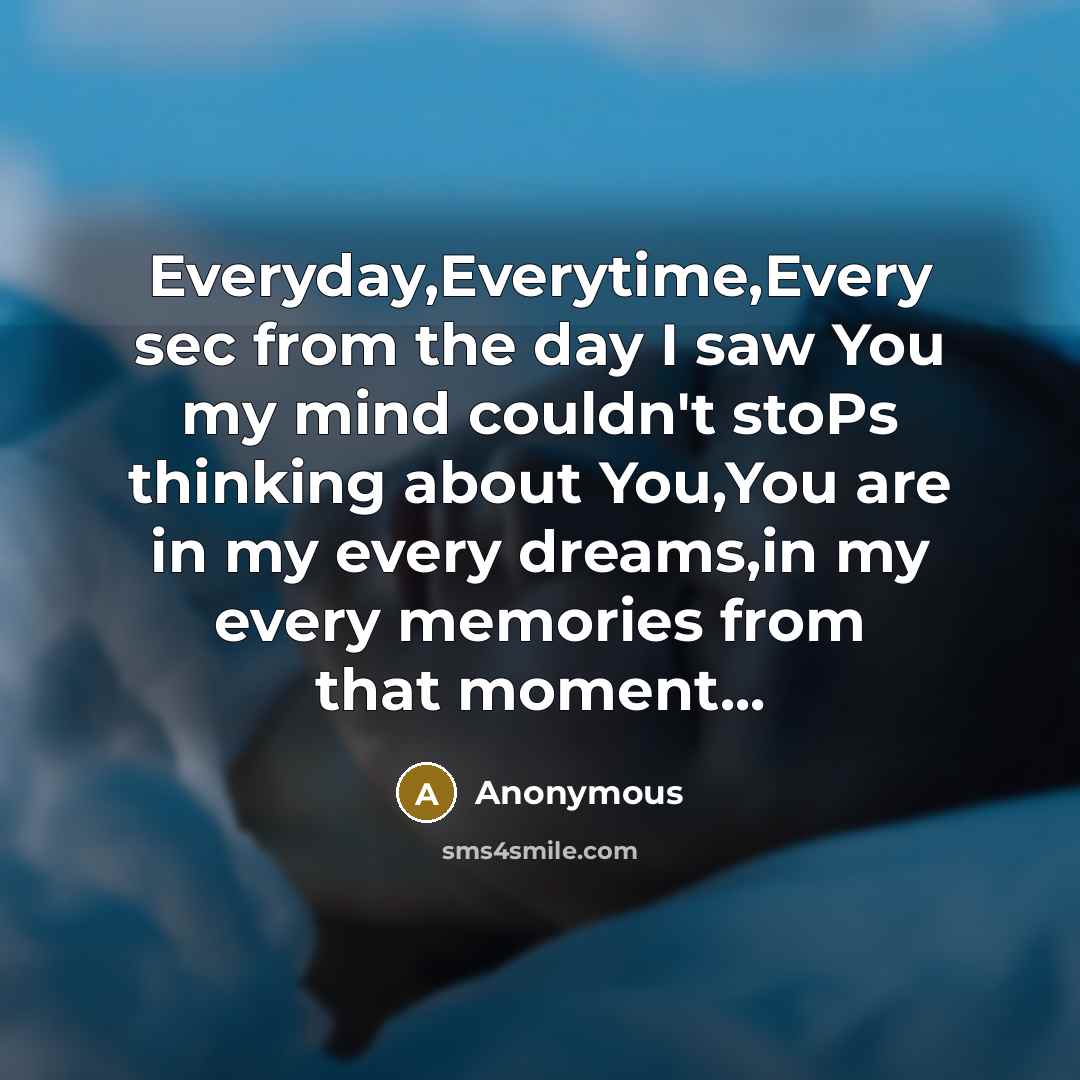 “Everyday,Everytime,Every sec from the day I saw You my mind couldn't stoPs thinking about You,You are in my every dreams,in my every memories from that moment...” quote by Anonymous