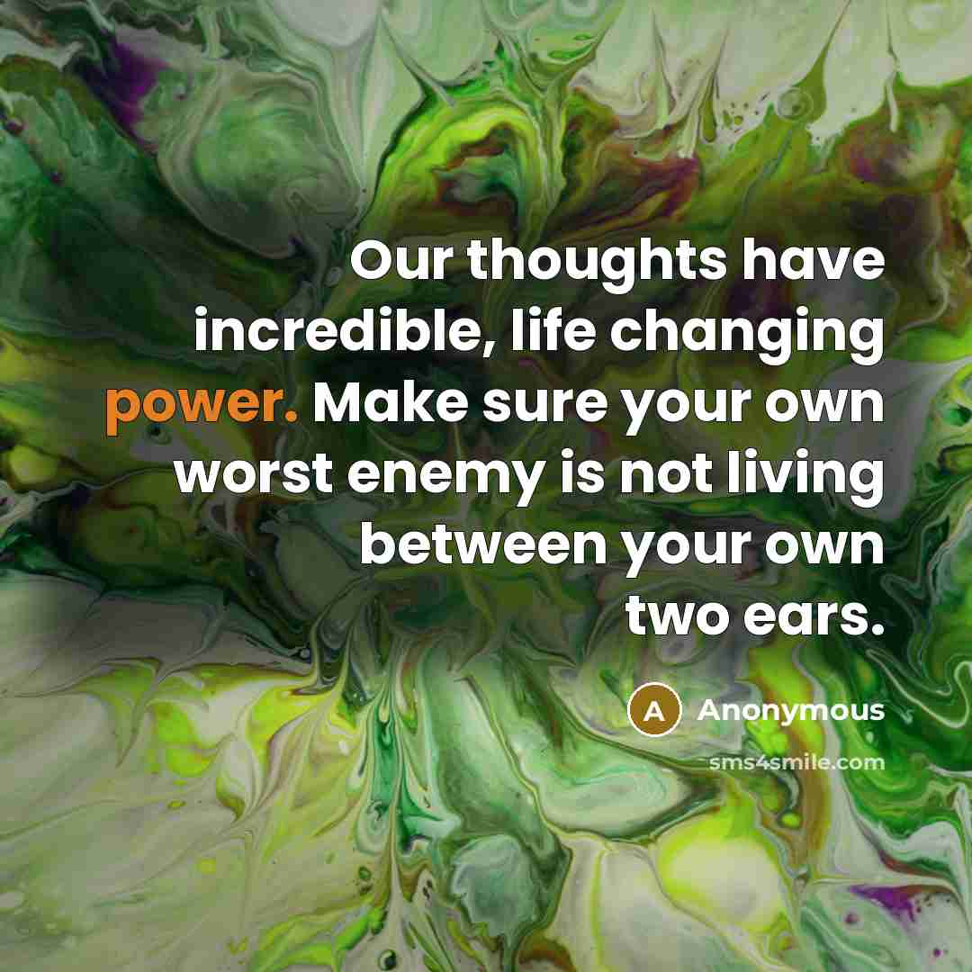 “Our thoughts have incredible, life changing power. Make sure your own worst enemy is not living between your own two ears.” quote by Anonymous