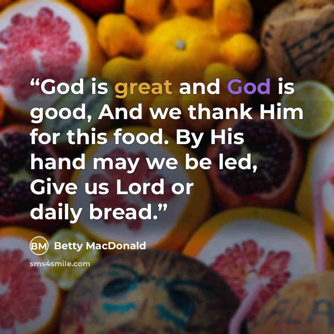 “God is great and God is good, And we thank Him for this food. By His hand may we be led, Give us Lord or daily bread.” quote by Betty MacDonald