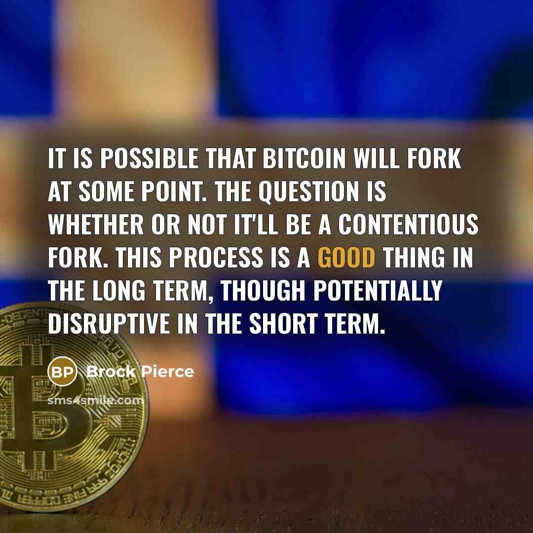 “It is possible that Bitcoin will fork at some point. The question is whether or not it'll be a contentious fork. This process is a good thing in the long term, though potentially disruptive in the short term.” quote by Brock Pierce