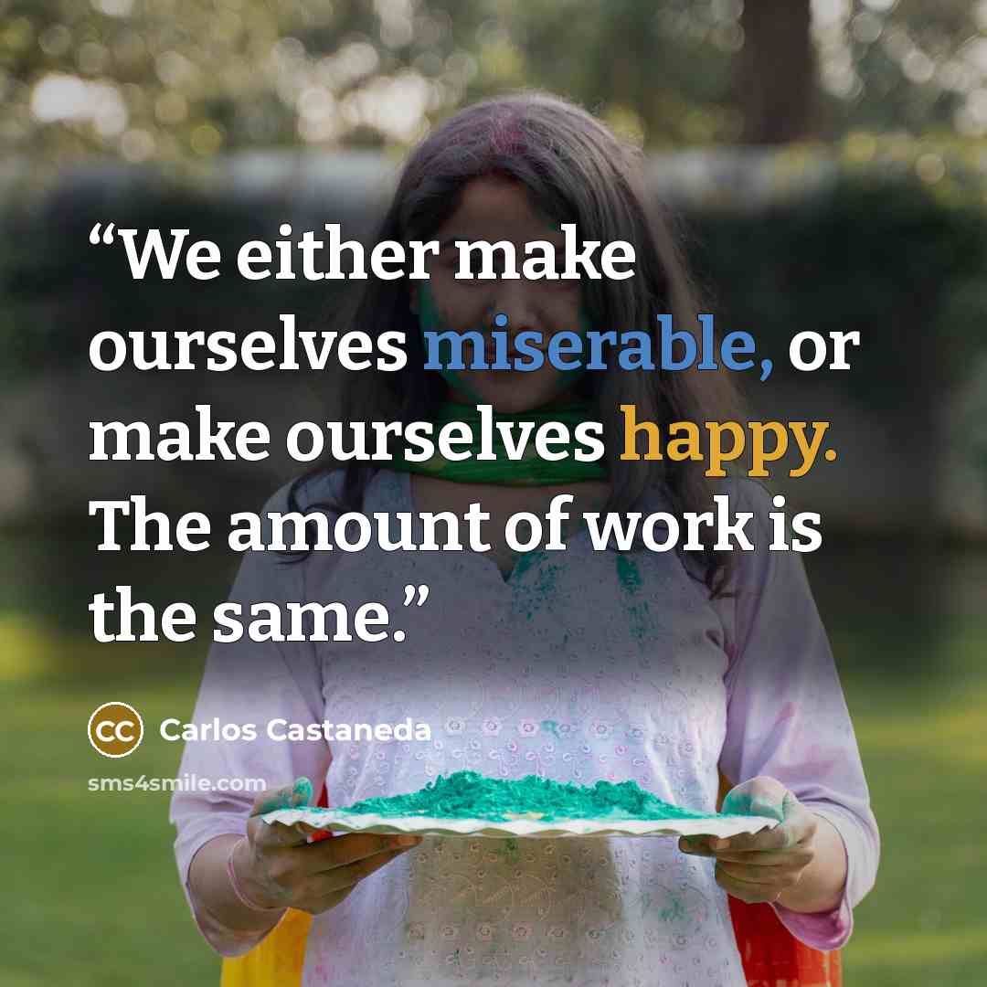 “We either make ourselves miserable, or make ourselves happy. The amount of work is the same.” quote by Carlos Castaneda